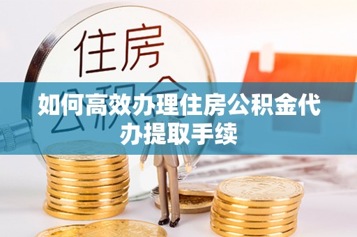 滴道如何高效办理住房公积金代办提取手续