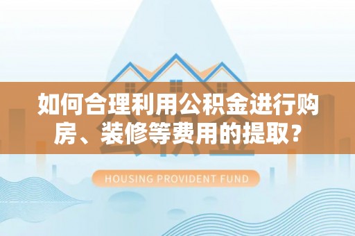 滴道如何合理利用公积金进行购房、装修等费用的提取？