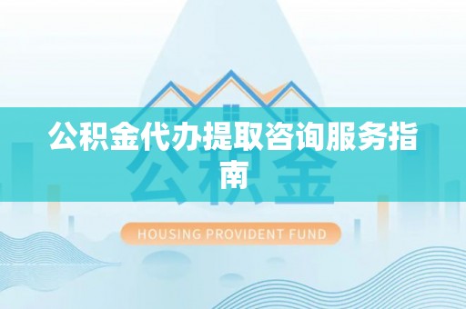 滴道公积金代办提取咨询服务指南