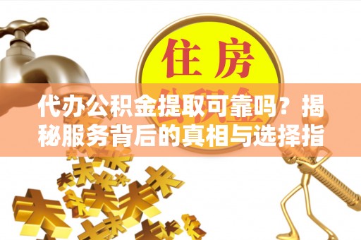 滴道代办公积金提取可靠吗？揭秘服务背后的真相与选择指南