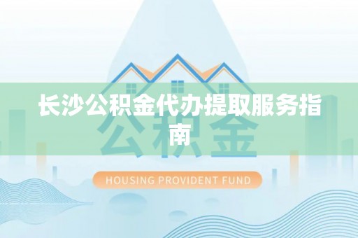 滴道长沙公积金代办提取服务指南