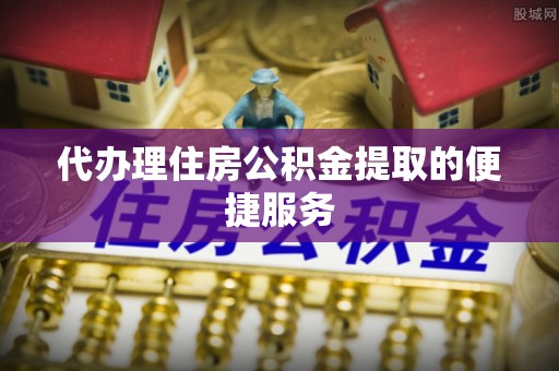 滴道代办理住房公积金提取的便捷服务