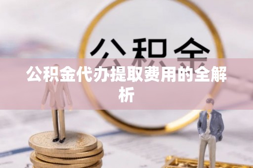 滴道公积金代办提取费用的全解析