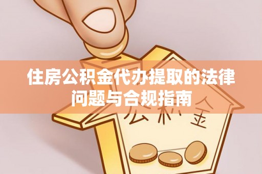 滴道住房公积金代办提取的法律问题与合规指南