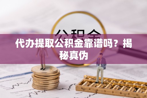 滴道代办提取公积金靠谱吗？揭秘真伪