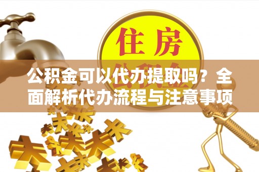 滴道公积金可以代办提取吗？全面解析代办流程与注意事项